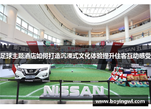 足球主题酒店如何打造沉浸式文化体验提升住客互动感受
