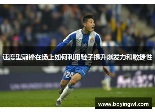 速度型前锋在场上如何利用鞋子提升爆发力和敏捷性
